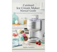 Cuisinart Ice Cream Maker Manual Guide: The Complete Step-by-Step User Guide with Recipes, Tips, and Secrets for Perfect Homemade Ice Cream Every Time
