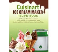 Cuisinart Ice Cream Maker Recipe Book: 125 Ways to Make Delicious Frozen Treats - Classic Ice Creams, Gelato, Vegan Options, and More with Your Cuisinart Ice Cream Maker