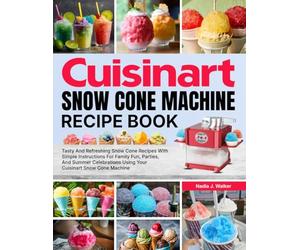 Cuisinart Snow Cone Machine Recipe Book: Tasty And Refreshing Snow Cone Recipes With Simple Instructions For Family Fun, Parties, And Summer Celebrations Using Your Cuisinart Snow Cone Machine
