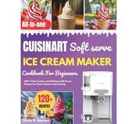 Cuisinart Soft Serve ice cream Maker Cookbook for Beginners: 120+ Tried, Tested, and Delicious Soft Serve Recipes for Every Season and Craving