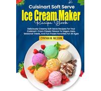 Cuisinart Soft Serve Ice Cream Maker Recipe Book: Deliciously Creamy Soft Serve Recipes For Your Cuisinart-From Classic Flavors To Vegan, Keto, Seasonal Treats, And Fun Frozen Favorites For All Ages