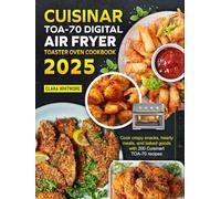 Cuisinart TOA-70 Digital Air Fryer Toaster Oven Cookbook 2025: Cook crispy snacks, hearty meals, and baked goods with 200 Cuisinart TOA-70 recipes