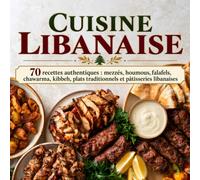 CUISINE LIBANAISE: 70 recettes authentiques : mezzés, houmous, falafels, chawarma, kibbeh, plats traditionnels et pâtisseries libanaises