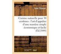 Cuisine naturelle pour 30 centimes : l'art d'apprêter d'une manière simple économique et facile Toute espèce de mets cinq cents recettes suivies de la cuisine des malades - Léon Thiessé - Hachette Bnf