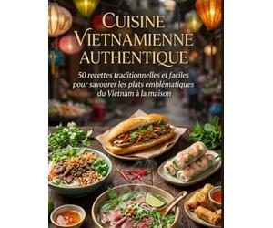 Cuisine Vietnamienne Authentique: 50 recettes traditionnelles et faciles pour savourer les plats emblématiques du Vietnam à la maison