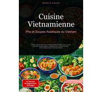 Cuisine Vietnamienne: Pho et Soupes Asiatiques du Vietnam Guide authentique des recettes traditionnelles, des soupes miracles et des options végétariennes vietnamiennes - De la préparation à la présen