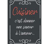 Cuisiner c'est Donner une Saveur à l'Amour: Carnet de Recettes à Compléter - Livre a Remplir pour la Cuisine ou la Pâtisserie - un Cadeau Idéal à ... - 100 Recettes - Section pour les Photos