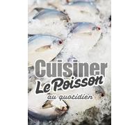 Cuisiner le Poisson au Quotidien: Livre de recettes faciles à base de poisson - plats rapides, équilibrés, familiaux ou festifs - pour une cuisine maison saine et gourmande