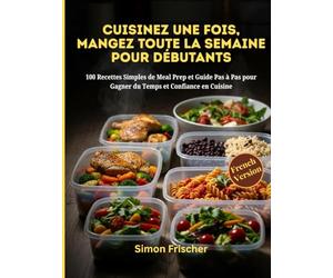 CUISINEZ UNE FOIS, MANGEZ TOUTE LA SEMAINE POUR LES DÉBUTANTS: 100 Recettes Simples de Meal Prep et Guide Pas à Pas pour Gagner du Temps et Confiance en Cuisine
