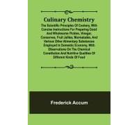 Culinary Chemistry; The Scientific Principles Of Cookery, With Concise Instructions For Preparing Good And Wholesome Pickles, Vinegar, Conserves, Fruit Jellies, Marmalades, And Various Other Alimentar