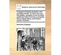 Culpeper's English Physician; And Complete Herbal. To Which Are Now First Added, Upwards Of One Hundred Additional Herbs,Forming A Complete Family Dispensatory, And Natural System Of Physic.