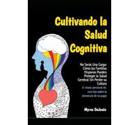 Cultivando la Salud Cognitiva: No Serás Una Carga: Cómo las Familias Hispanas Pueden Proteger la Salud Cerebral Sin Perder su Cultura: El relato personal de una hija sobre la demencia de su papá