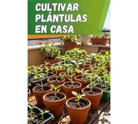 Cultivar plántulas en casa: Guía completa para el cultivo de plántulas: instrucciones paso a paso, consejos y métodos para evitar errores y obtener plantas fuertes y saludables