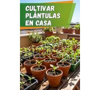 Cultivar plántulas en casa: Guía completa para el cultivo de plántulas: instrucciones paso a paso, consejos y métodos para evitar errores y obtener plantas fuertes y saludables