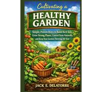 Cultivating a Healthy Garden: Simple, Proven Ways to Build Rich Soil, Grow Strong Plants, Control Pests Naturally, and Keep Your Garden Thriving All Year