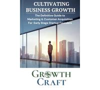 Cultivating Business Growth: The Definitive Guide to Marketing and Customer Acquisition for Early Stage Startup Founders