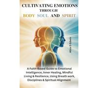 CULTIVATING EMOTIONS THROUGH BODY SOUL AND SPIRIT: A Faith-Based Guide to Emotional Intelligence, Inner Healing, Mindful Living & Resilience, Using Breath work, Disciplines & Spiritual Alignment