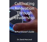 Cultivating Innovation Through Leadership: A Practitioner's Guide