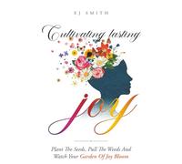 Cultivating Lasting JOY: Plant the seeds, pull the weeds, water the flowers - and watch your happiness garden bloom forever