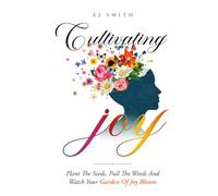 Cultivating Lasting JOY: Plant the seeds, pull the weeds, water the flowers - and watch your happiness garden bloom forever