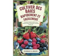 CULTIVER DES BAIES RAPIDEMENT ET FACILEMENT: Comment réussir à cultiver vos propres fraises, framboises, myrtilles, mûres, etc.