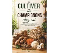 Cultiver des champignons chez soi: Guide pratique pour débuter avec les champignons comestibles et médicinaux, de la culture à la récolte