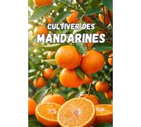 Cultiver des mandarines: Guide complet de la culture des mandarines : variétés, plantation, entretien, protection contre les ravageurs et technologies modernes pour une récolte de haute qualité