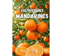 Cultiver des mandarines: Guide complet de la culture des mandarines : variétés, plantation, entretien, protection contre les ravageurs et technologies modernes pour une récolte de haute qualité