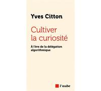 Cultiver la curiosité - À l’ère de la délégation algorithmiq - Yves Citton - L'aube Eds De - broché - Essai
