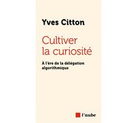 Cultiver la curiosité - À l’ère de la délégation algorithmiq - Yves Citton - L'aube Eds De - broché - Essai