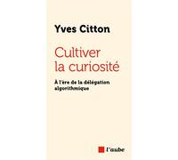 Cultiver la curiosité À l’ère de la délégation algorithmique - Yves Citton - Editions de l'Aube - ebook (ePub) - Essai