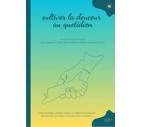 Cultiver la douceur au quotidien - Un carnet parent-enfant pour apaiser le cœur des familles et éveiller la présence à soi: Contes sensibles, ... grandir ensemble, en douceur et en connexion.