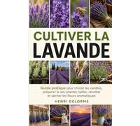 Cultiver la Lavande: Guide pratique pour choisir les variétés, préparer le sol, planter, tailler, récolter et sécher les fleurs aromatiques