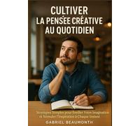 CULTIVER LA PENSÉE CRÉATIVE AU QUOTIDIEN: Stratégies Simples pour Éveiller Votre Imagination et Stimuler l'Inspiration à Chaque Instant.