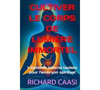 CULTIVER LE CORPS DE LUMIÈRE IMMORTEL: L'alchimie interne taoïste pour l'embryon spirituel