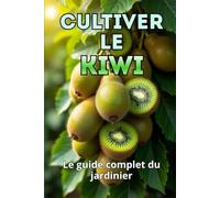 Cultiver le kiwi: Un guide complet pour le jardinier : du choix des variétés et de la plantation à l'entretien, la pollinisation, l'hivernage et la lutte antiparasitaire
