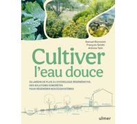 Cultiver l'eau douce - Du jardin de pluie à l'hydrologie régénérative, des solutions concrètes pour régénérer nos écosystèmes