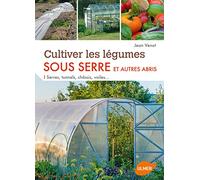 Cultiver Les Légumes Sous Serre Et Autres Abris - Serres, Tunnels, Châssis, Voiles
