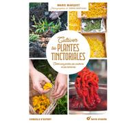 Cultiver les plantes tinctoriales: Créer son jardin, ses couleurs et ses peintures