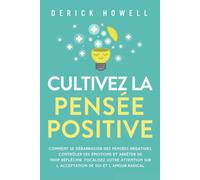 Cultivez la pensée positive: Comment se débarrasser des pensées négatives, contrôler ses émotions et arrêter de trop réfléchir. Focalisez votre attention sur l’acceptation de soi et l’amour radical