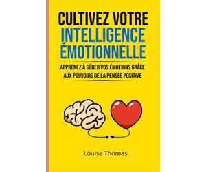 Cultivez votre intelligence émotionnelle: Apprenez à gérer vos émotions grâce aux pouvoirs de la pensée positive