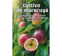 Cultivo de maracuyá: Una guía completa paso a paso para cultivar maracuyá: desde la semilla hasta la fruta madura, con consejos prácticos para tener plantas sanas y una cosecha abundante.
