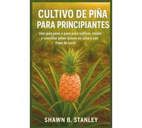 CULTIVO DE PIÑA PARA PRINCIPIANTES: Una guía paso a paso para cultivar, cuidar y cosechar piñas dulces en casa o con fines de lucro