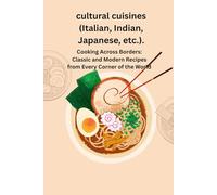cultural cuisines (Italian, Indian, Japanese, etc.).: Cooking Across Borders: Classic and Modern Recipes from Every Corner of the World