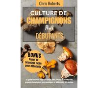 CULTURE DE CHAMPIGNONS POUR DÉBUTANTS: Le guide essentiel étape par étape pour cultiver et récolter vos propres champignons gastronomiques et médicinaux à la maison |comprend un projet de bricolage