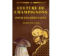 Culture De Champignons Pour Les Débutants Guide Pas a Pas: Manuel Pratique Complet Pour Cultiver Et Utiliser Votre Propre Champignon
