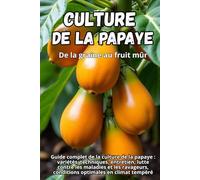 Culture de la papaye: Guide complet de la culture de la papaye : variétés, techniques, entretien, lutte contre les maladies et les ravageurs, conditions optimales en climat tempéré