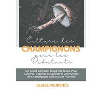 Culture des Champignons pour les Débutants: Un Guide Complet, Étape Par Étape, Pour Cultiver, Récolter et Conserver une Variété de Champignons Délicieux et Nutritifs