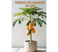 Culture du papayer en pot: Guide complet étape par étape pour cultiver des papayes chez soi ou en appartement : de la plantation à la récolte (fruits)
