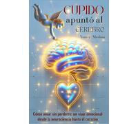 CUPIDO APUNTÓ AL CEREBRO: Cómo amar sin perderte, un viaje emocional desde la neurociencia hasta el corazón